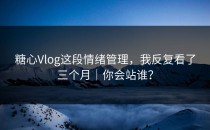 糖心Vlog这段情绪管理，我反复看了三个月｜你会站谁？