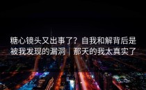 糖心镜头又出事了？自我和解背后是被我发现的漏洞｜那天的我太真实了