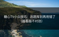 糖心TV小众技巧：选题库别再用错了（越看越不对劲）