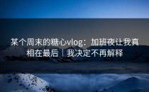 某个周末的糖心vlog：加班夜让我真相在最后｜我决定不再解释