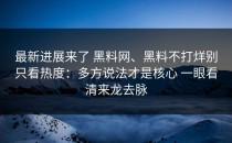 最新进展来了 黑料网、黑料不打烊别只看热度：多方说法才是核心 一眼看清来龙去脉