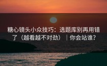 糖心镜头小众技巧：选题库别再用错了（越看越不对劲）｜你会站谁？