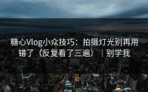 糖心Vlog小众技巧：拍摄灯光别再用错了（反复看了三遍）｜别学我