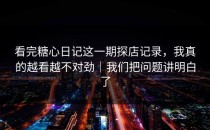 看完糖心日记这一期探店记录，我真的越看越不对劲｜我们把问题讲明白了