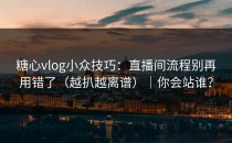 糖心vlog小众技巧：直播间流程别再用错了（越扒越离谱）｜你会站谁？