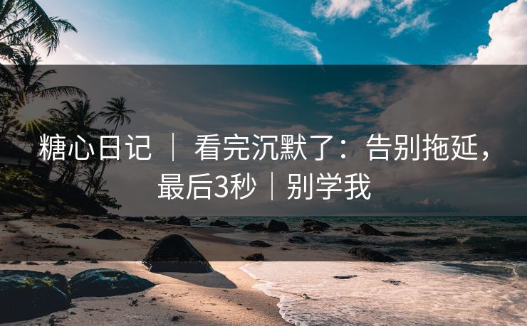 糖心日记 ｜ 看完沉默了：告别拖延，最后3秒｜别学我  第1张