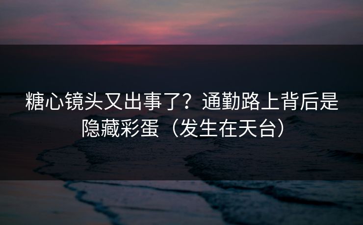 糖心镜头又出事了？通勤路上背后是隐藏彩蛋（发生在天台）  第1张