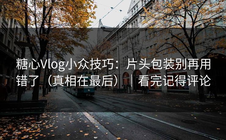糖心Vlog小众技巧：片头包装别再用错了（真相在最后）｜看完记得评论  第1张