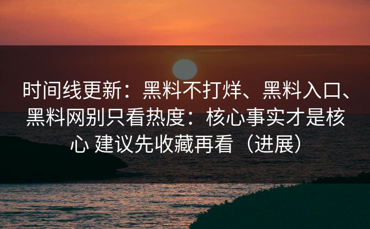 时间线更新：黑料不打烊、黑料入口、黑料网别只看热度：核心事实才是核心 建议先收藏再看（进展）  第1张