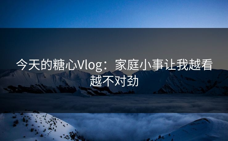 今天的糖心Vlog：家庭小事让我越看越不对劲  第1张