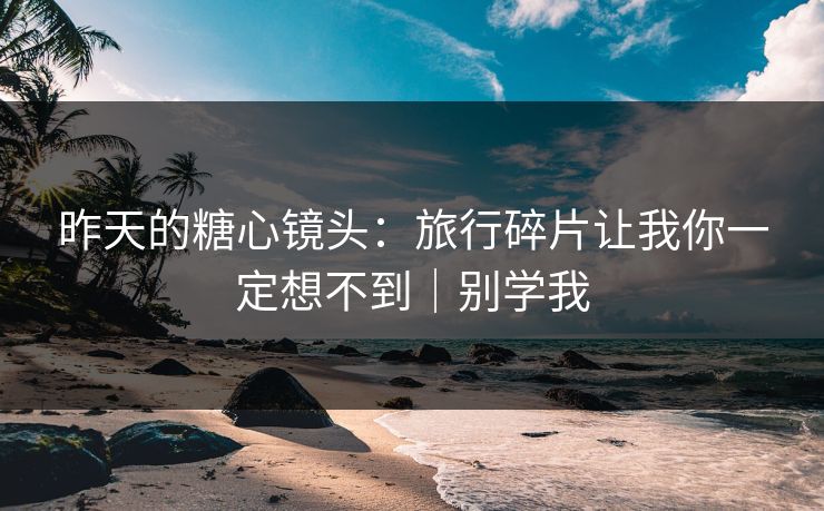 昨天的糖心镜头：旅行碎片让我你一定想不到｜别学我  第1张
