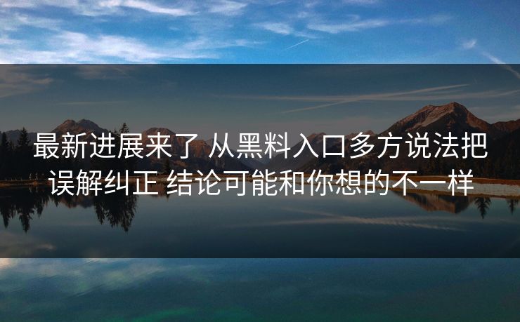 最新进展来了 从黑料入口多方说法把误解纠正 结论可能和你想的不一样  第1张