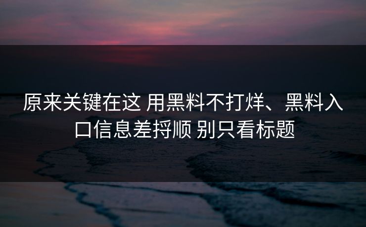 原来关键在这 用黑料不打烊、黑料入口信息差捋顺 别只看标题  第1张