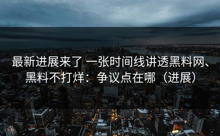 最新进展来了 一张时间线讲透黑料网、黑料不打烊：争议点在哪（进展）  第1张