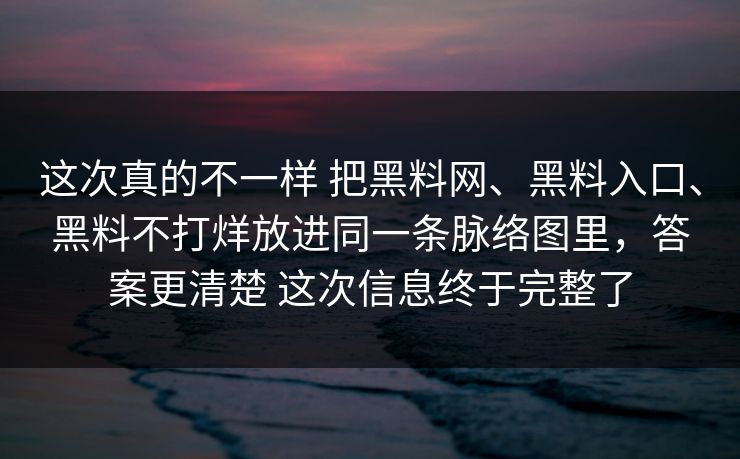 这次真的不一样 把黑料网、黑料入口、黑料不打烊放进同一条脉络图里，答案更清楚 这次信息终于完整了  第1张