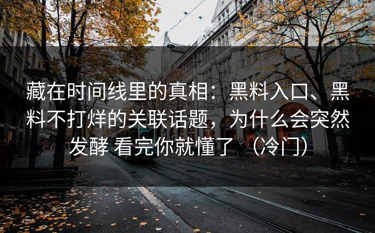藏在时间线里的真相：黑料入口、黑料不打烊的关联话题，为什么会突然发酵 看完你就懂了 （冷门）  第1张