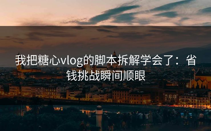 我把糖心vlog的脚本拆解学会了：省钱挑战瞬间顺眼  第1张