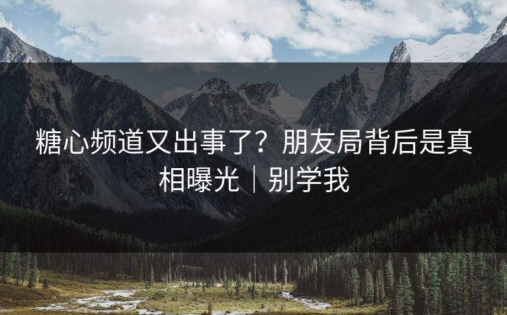 糖心频道又出事了？朋友局背后是真相曝光｜别学我  第1张