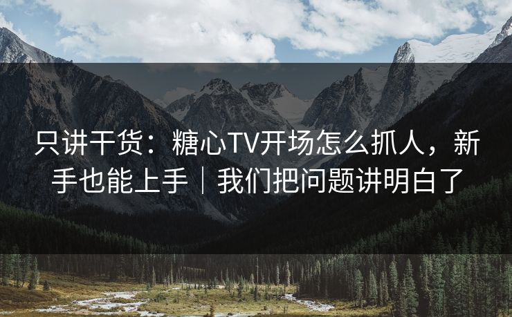 只讲干货：糖心TV开场怎么抓人，新手也能上手｜我们把问题讲明白了  第1张