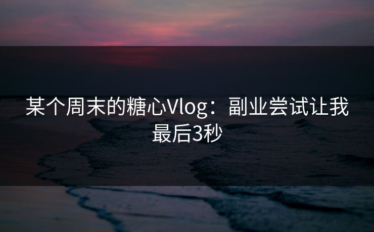 某个周末的糖心Vlog：副业尝试让我最后3秒  第1张