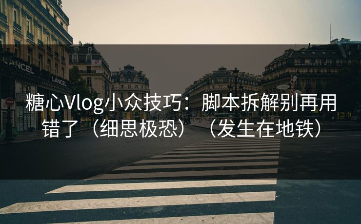 糖心Vlog小众技巧：脚本拆解别再用错了（细思极恐）（发生在地铁）  第1张