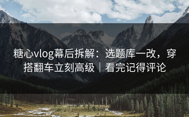 糖心vlog幕后拆解：选题库一改，穿搭翻车立刻高级｜看完记得评论  第1张