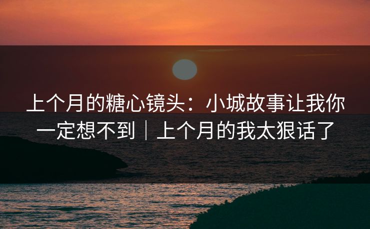 上个月的糖心镜头：小城故事让我你一定想不到｜上个月的我太狠话了  第1张