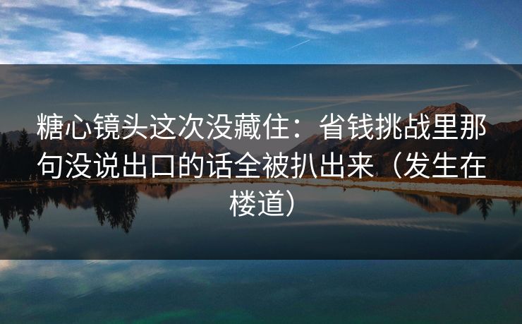 糖心镜头这次没藏住：省钱挑战里那句没说出口的话全被扒出来（发生在楼道）  第1张