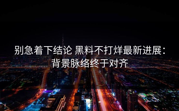 别急着下结论 黑料不打烊最新进展：背景脉络终于对齐  第1张