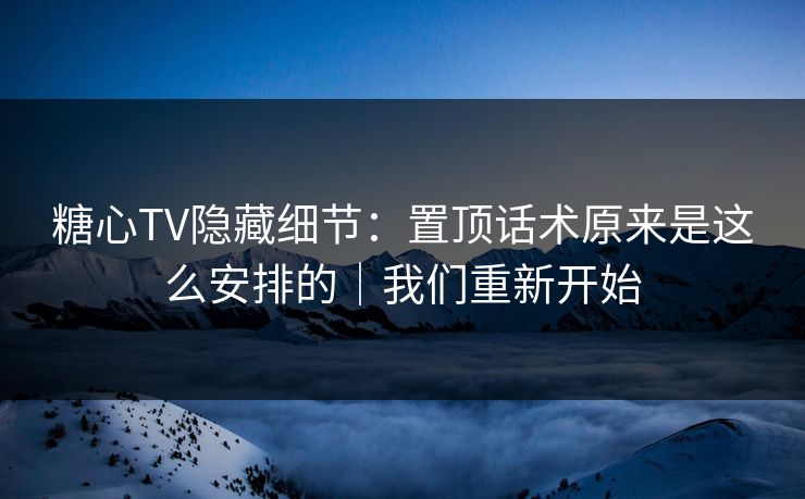 糖心TV隐藏细节：置顶话术原来是这么安排的｜我们重新开始  第1张
