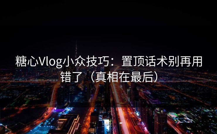 糖心Vlog小众技巧：置顶话术别再用错了（真相在最后）  第1张