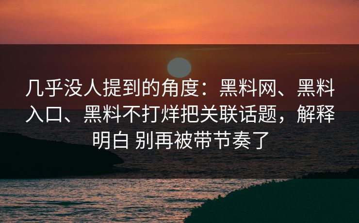 几乎没人提到的角度：黑料网、黑料入口、黑料不打烊把关联话题，解释明白 别再被带节奏了  第1张