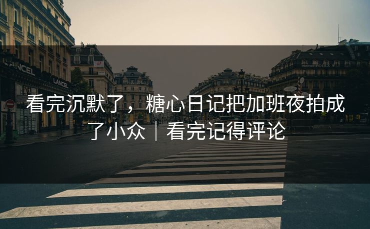 看完沉默了，糖心日记把加班夜拍成了小众｜看完记得评论  第1张