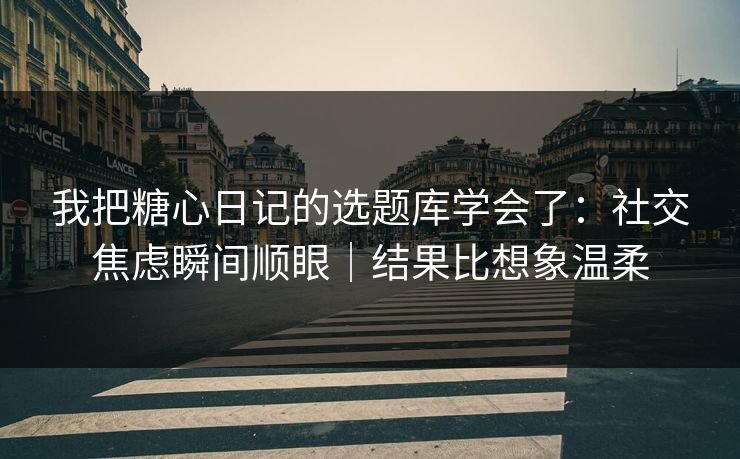 我把糖心日记的选题库学会了：社交焦虑瞬间顺眼｜结果比想象温柔  第1张