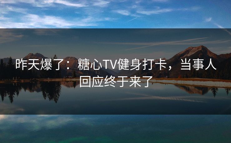 昨天爆了：糖心TV健身打卡，当事人回应终于来了  第1张