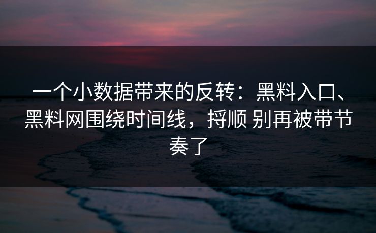 一个小数据带来的反转：黑料入口、黑料网围绕时间线，捋顺 别再被带节奏了  第1张