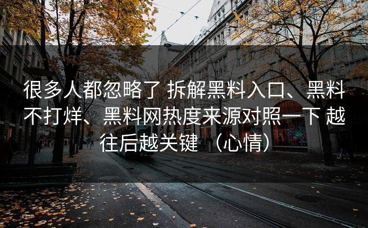 很多人都忽略了 拆解黑料入口、黑料不打烊、黑料网热度来源对照一下 越往后越关键 （心情）  第1张