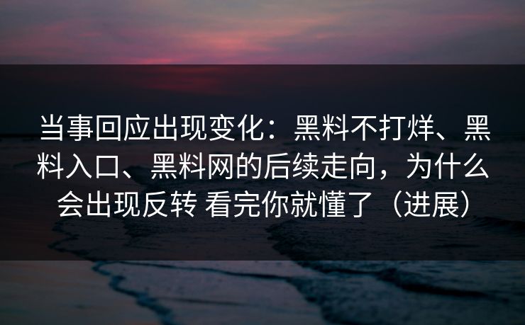 当事回应出现变化：黑料不打烊、黑料入口、黑料网的后续走向，为什么会出现反转 看完你就懂了（进展）  第1张