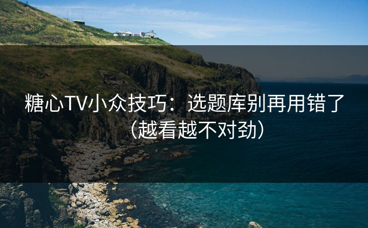 糖心TV小众技巧：选题库别再用错了（越看越不对劲）  第1张