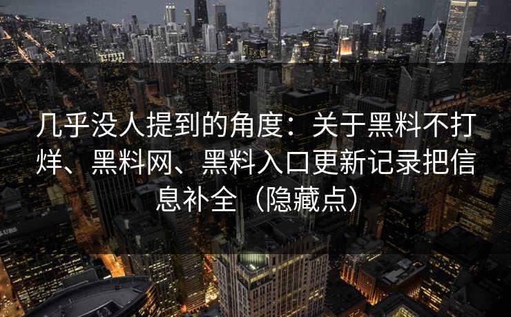 几乎没人提到的角度：关于黑料不打烊、黑料网、黑料入口更新记录把信息补全（隐藏点）  第1张
