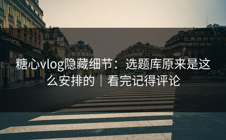 糖心vlog隐藏细节：选题库原来是这么安排的｜看完记得评论  第1张