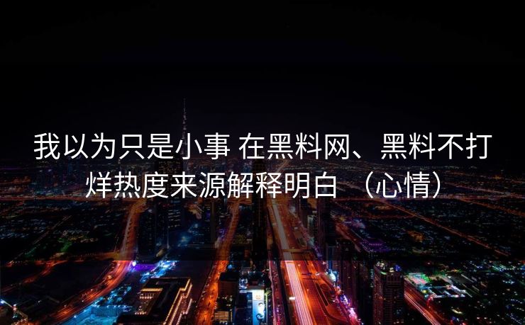 我以为只是小事 在黑料网、黑料不打烊热度来源解释明白 （心情）  第1张