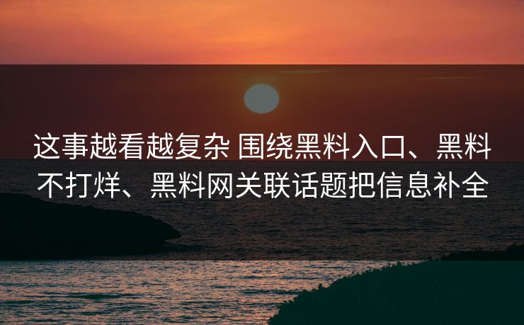 这事越看越复杂 围绕黑料入口、黑料不打烊、黑料网关联话题把信息补全  第1张