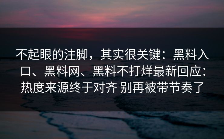 不起眼的注脚，其实很关键：黑料入口、黑料网、黑料不打烊最新回应：热度来源终于对齐 别再被带节奏了  第1张