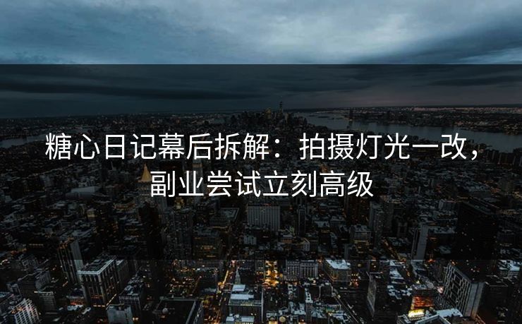糖心日记幕后拆解：拍摄灯光一改，副业尝试立刻高级  第1张