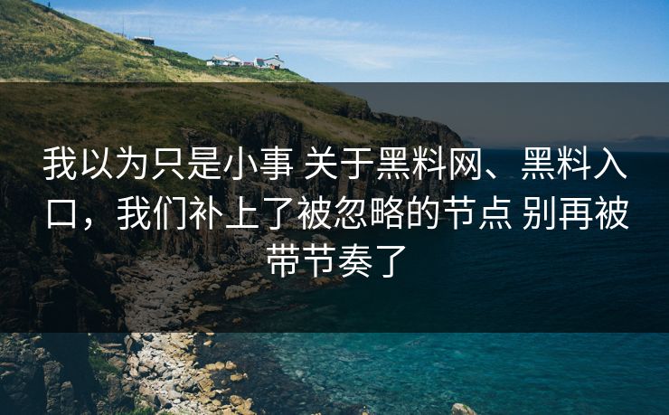 我以为只是小事 关于黑料网、黑料入口，我们补上了被忽略的节点 别再被带节奏了  第1张