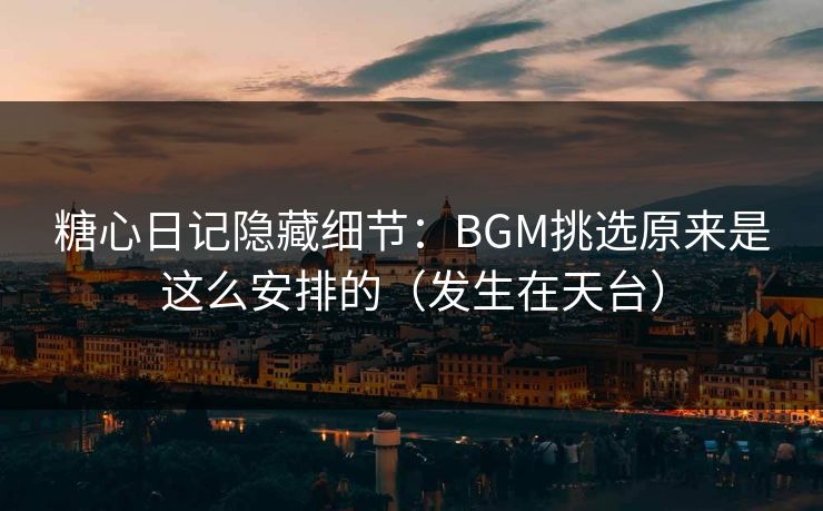 糖心日记隐藏细节：BGM挑选原来是这么安排的（发生在天台）  第1张