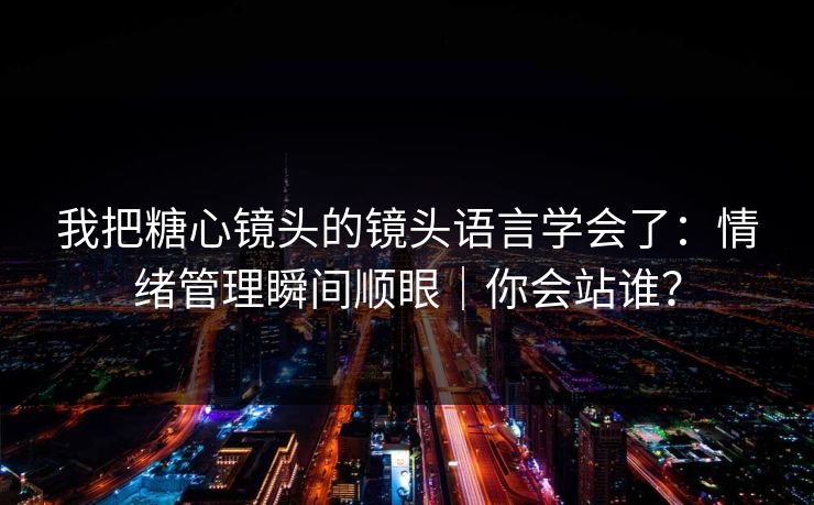 我把糖心镜头的镜头语言学会了：情绪管理瞬间顺眼｜你会站谁？  第1张