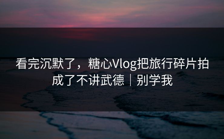 看完沉默了，糖心Vlog把旅行碎片拍成了不讲武德｜别学我  第1张