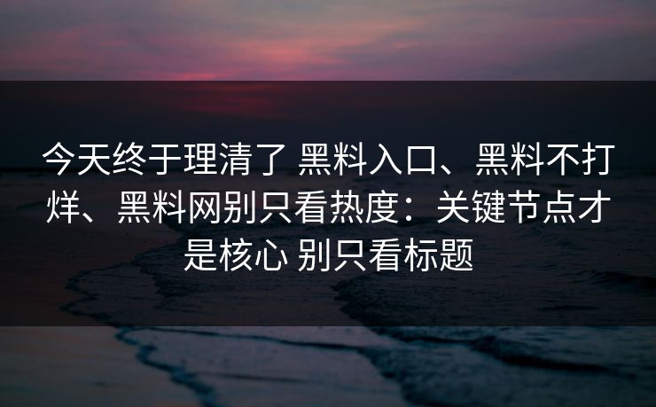 今天终于理清了 黑料入口、黑料不打烊、黑料网别只看热度：关键节点才是核心 别只看标题  第1张